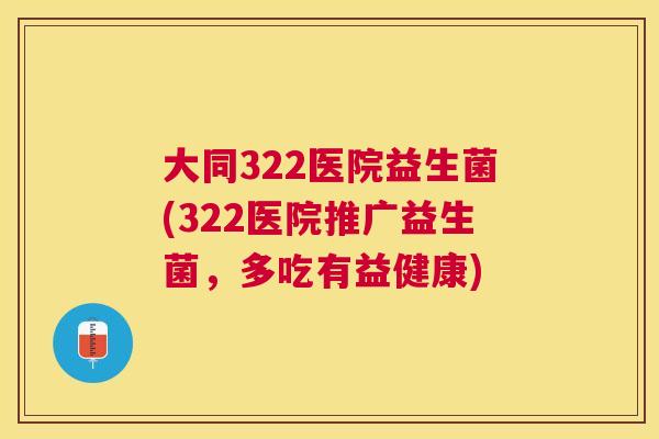 大同322医院益生菌(322医院推广益生菌，多吃有益健康)