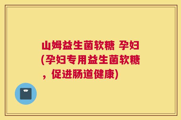 山姆益生菌软糖 孕妇(孕妇专用益生菌软糖，促进肠道健康)