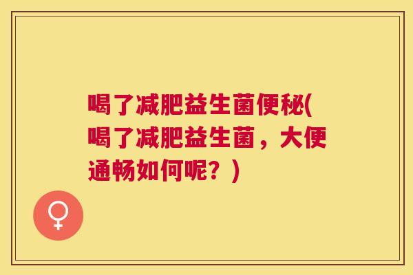 喝了减肥益生菌便秘(喝了减肥益生菌，大便通畅如何呢？)