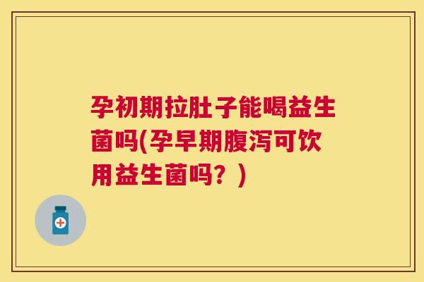 孕初期拉肚子能喝益生菌吗(孕早期腹泻可饮用益生菌吗？)