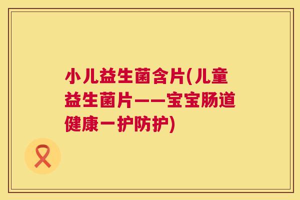 小儿益生菌含片(儿童益生菌片——宝宝肠道健康一护防护)