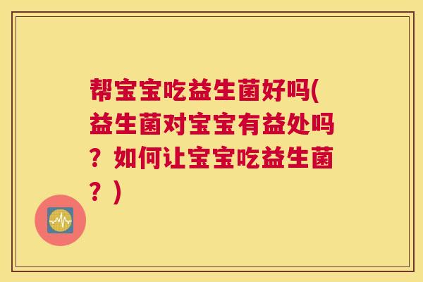 帮宝宝吃益生菌好吗(益生菌对宝宝有益处吗？如何让宝宝吃益生菌？)