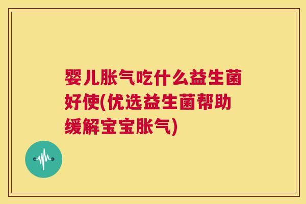 婴儿胀气吃什么益生菌好使(优选益生菌帮助缓解宝宝胀气)