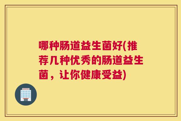 哪种肠道益生菌好(推荐几种优秀的肠道益生菌，让你健康受益)