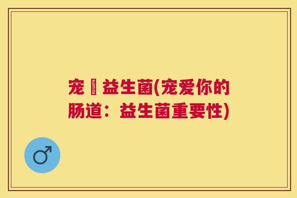 宠籠益生菌(宠爱你的肠道：益生菌重要性)