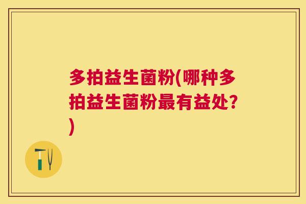 多拍益生菌粉(哪种多拍益生菌粉最有益处？)