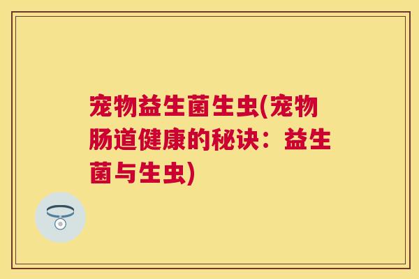 宠物益生菌生虫(宠物肠道健康的秘诀：益生菌与生虫)
