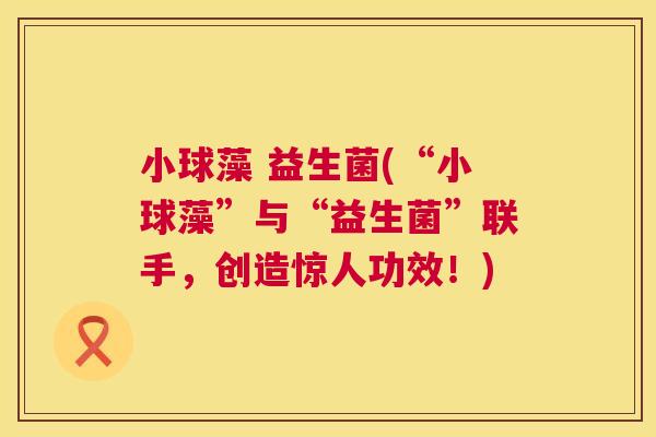 小球藻 益生菌(“小球藻”与“益生菌”联手，创造惊人功效！)