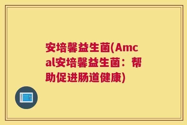 安培馨益生菌(Amcal安培馨益生菌：帮助促进肠道健康)