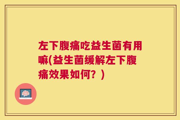 左下腹痛吃益生菌有用嘛(益生菌缓解左下腹痛效果如何？)