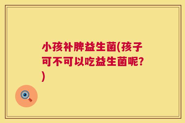 小孩补脾益生菌(孩子可不可以吃益生菌呢？)