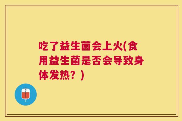吃了益生菌会上火(食用益生菌是否会导致身体发热？)