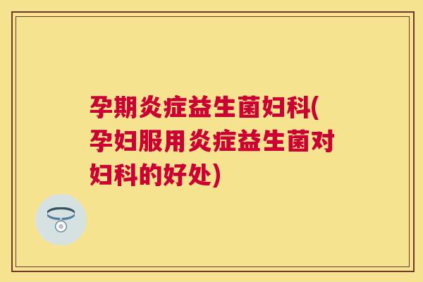 孕期炎症益生菌妇科(孕妇服用炎症益生菌对妇科的好处)