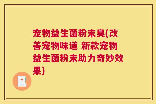 宠物益生菌粉末臭(改善宠物味道 新款宠物益生菌粉末助力奇妙效果)