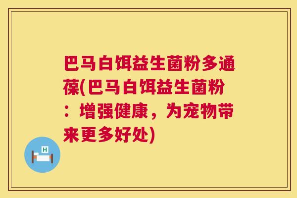 巴马白饵益生菌粉多通葆(巴马白饵益生菌粉：增强健康，为宠物带来更多好处)