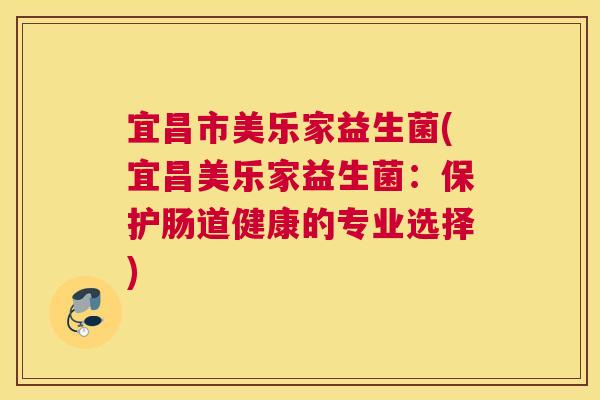 宜昌市美乐家益生菌(宜昌美乐家益生菌：保护肠道健康的专业选择)