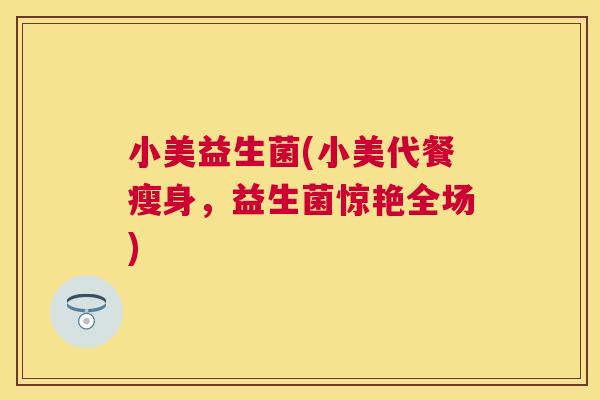 小美益生菌(小美代餐瘦身，益生菌惊艳全场)