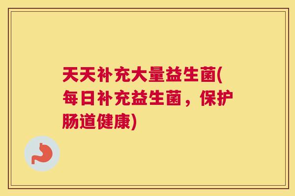 天天补充大量益生菌(每日补充益生菌，保护肠道健康)