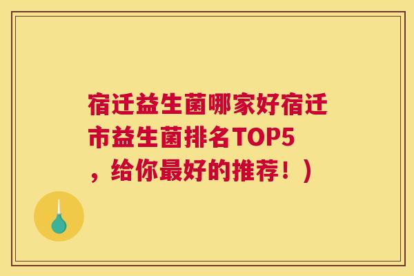 宿迁益生菌哪家好宿迁市益生菌排名TOP5，给你最好的推荐！)