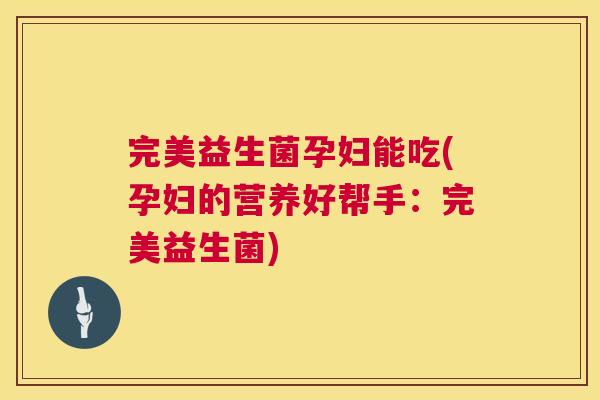 完美益生菌孕妇能吃(孕妇的营养好帮手：完美益生菌)