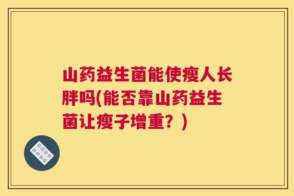 山药益生菌能使瘦人长胖吗(能否靠山药益生菌让瘦子增重？)