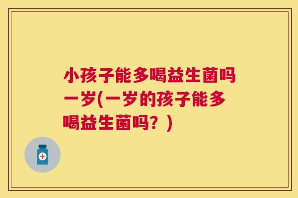 小孩子能多喝益生菌吗一岁(一岁的孩子能多喝益生菌吗？)