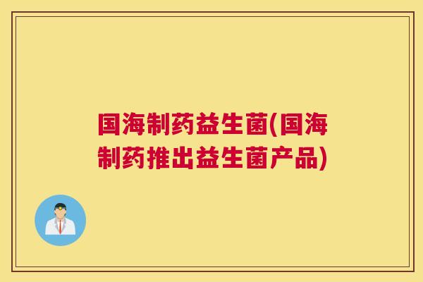 国海制药益生菌(国海制药推出益生菌产品)