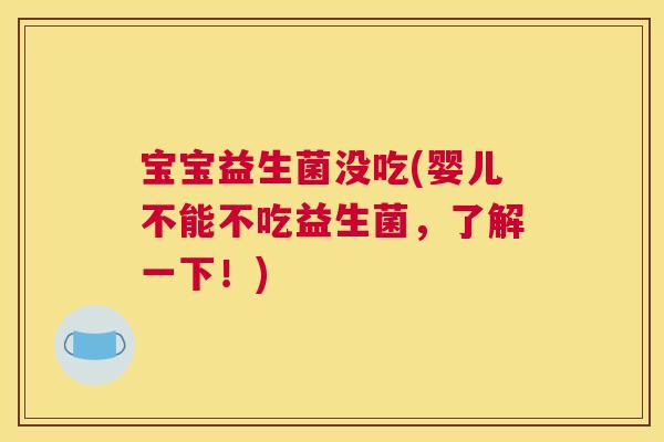 宝宝益生菌没吃(婴儿不能不吃益生菌，了解一下！)