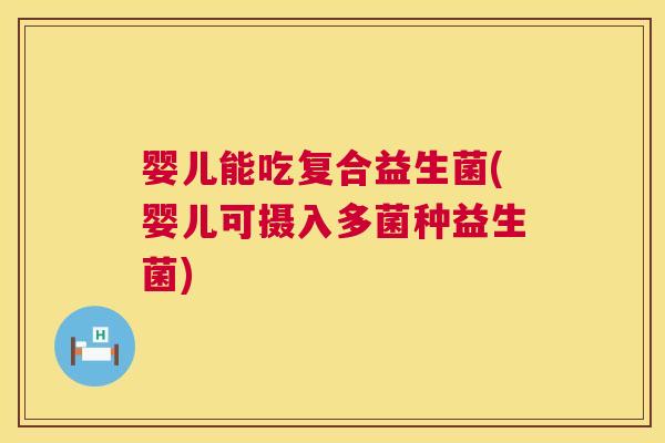 婴儿能吃复合益生菌(婴儿可摄入多菌种益生菌)