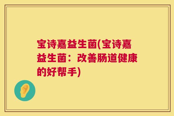 宝诗嘉益生菌(宝诗嘉益生菌：改善肠道健康的好帮手)