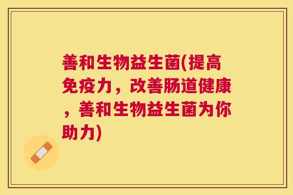 善和生物益生菌(提高免疫力，改善肠道健康，善和生物益生菌为你助力)