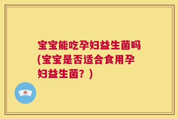 宝宝能吃孕妇益生菌吗(宝宝是否适合食用孕妇益生菌？)