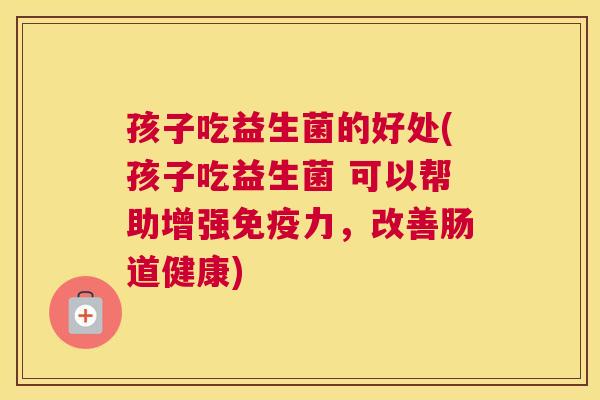 孩子吃益生菌的好处(孩子吃益生菌 可以帮助增强免疫力，改善肠道健康)