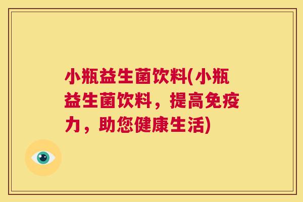 小瓶益生菌饮料(小瓶益生菌饮料，提高免疫力，助您健康生活)