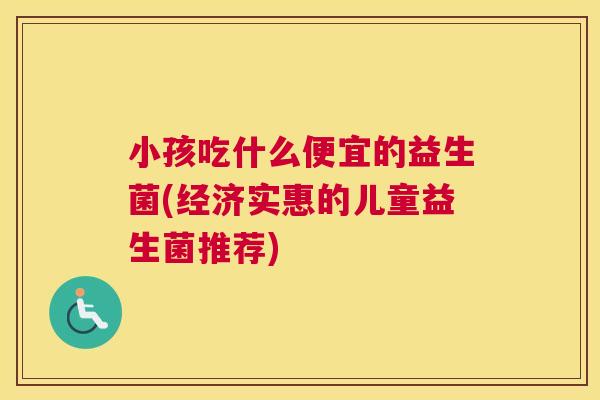 小孩吃什么便宜的益生菌(经济实惠的儿童益生菌推荐)