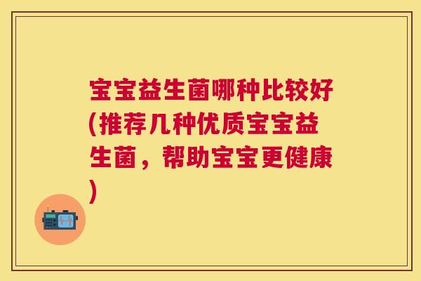 宝宝益生菌哪种比较好(推荐几种优质宝宝益生菌，帮助宝宝更健康)
