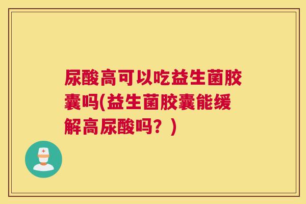 尿酸高可以吃益生菌胶囊吗(益生菌胶囊能缓解高尿酸吗？)