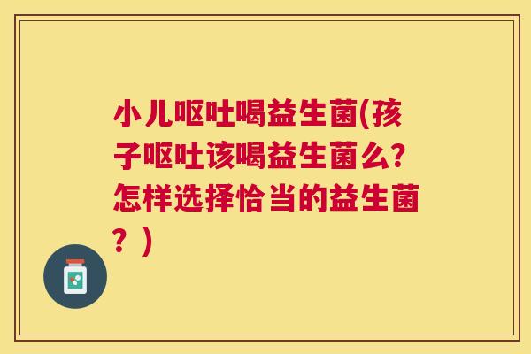 小儿呕吐喝益生菌(孩子呕吐该喝益生菌么？怎样选择恰当的益生菌？)