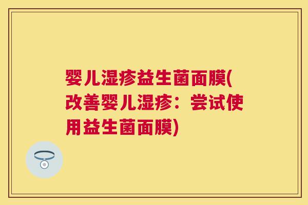 婴儿湿疹益生菌面膜(改善婴儿湿疹：尝试使用益生菌面膜)