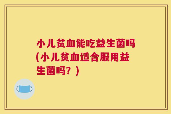 小儿贫血能吃益生菌吗(小儿贫血适合服用益生菌吗？)