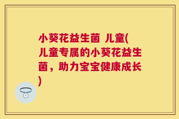 小葵花益生菌 儿童(儿童专属的小葵花益生菌，助力宝宝健康成长)