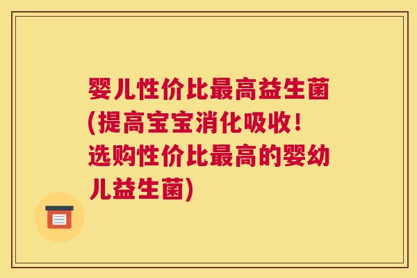 婴儿性价比最高益生菌(提高宝宝消化吸收！选购性价比最高的婴幼儿益生菌)