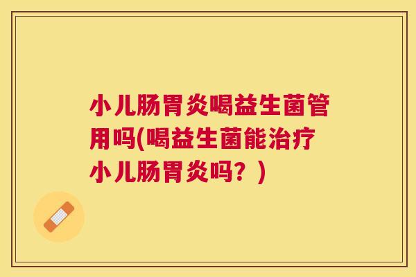 小儿肠胃炎喝益生菌管用吗(喝益生菌能治疗小儿肠胃炎吗？)