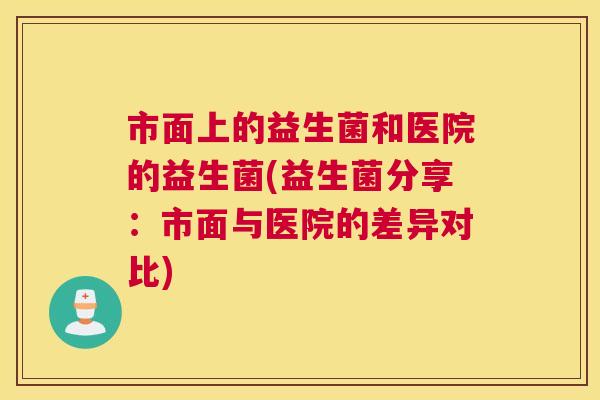 市面上的益生菌和医院的益生菌(益生菌分享：市面与医院的差异对比)