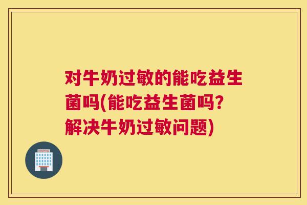 对牛奶过敏的能吃益生菌吗(能吃益生菌吗？解决牛奶过敏问题)