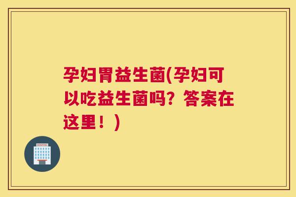 孕妇胃益生菌(孕妇可以吃益生菌吗？答案在这里！)