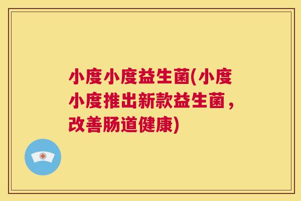 小度小度益生菌(小度小度推出新款益生菌，改善肠道健康)