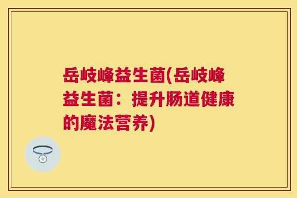 岳岐峰益生菌(岳岐峰益生菌：提升肠道健康的魔法营养)