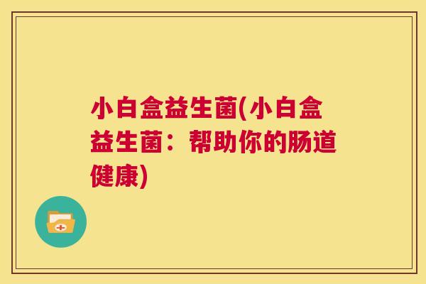 小白盒益生菌(小白盒益生菌：帮助你的肠道健康)