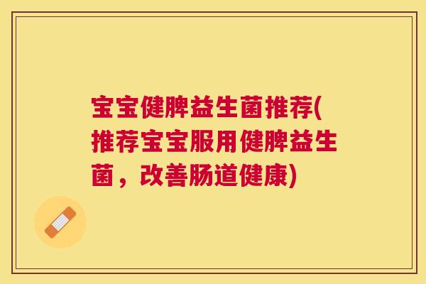 宝宝健脾益生菌推荐(推荐宝宝服用健脾益生菌，改善肠道健康)